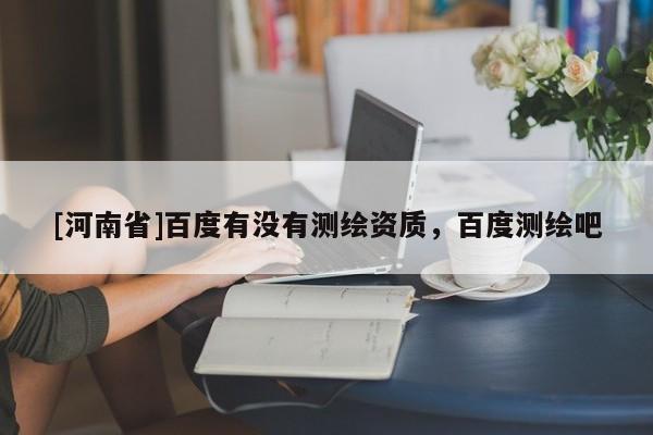 [河南省]百度有沒有測繪資質，百度測繪吧