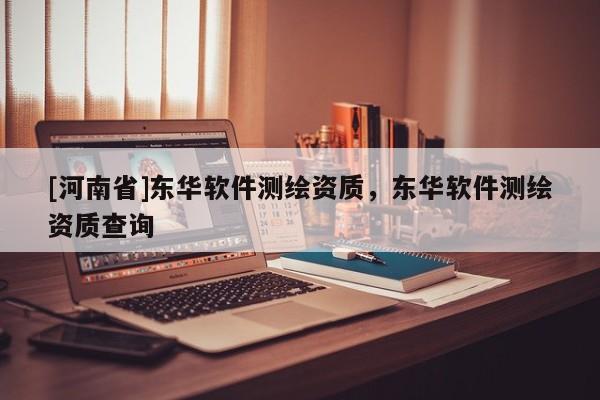 [河南省]東華軟件測繪資質，東華軟件測繪資質查詢
