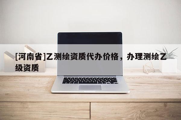 [河南省]乙測繪資質代辦價格，辦理測繪乙級資質