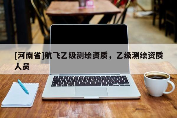 [河南省]航飛乙級測繪資質，乙級測繪資質人員