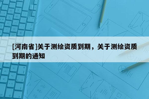 [河南省]關于測繪資質到期，關于測繪資質到期的通知