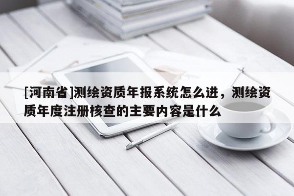 [河南省]測繪資質年報系統怎么進，測繪資質年度注冊核查的主要內容是什么