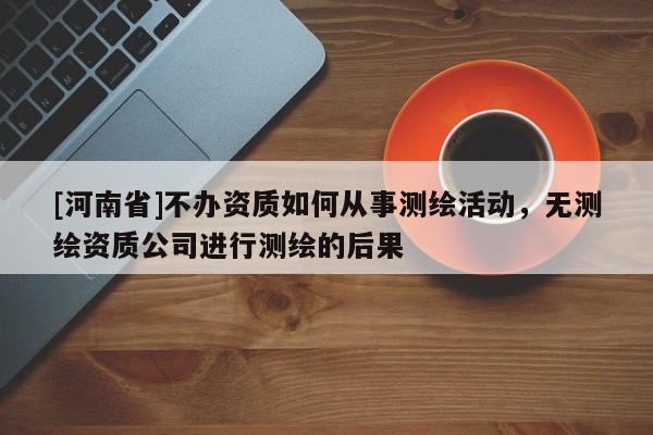 [河南省]不辦資質如何從事測繪活動，無測繪資質公司進行測繪的后果