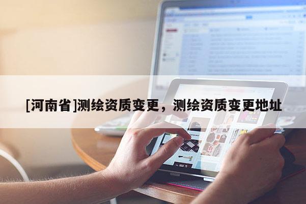 [河南省]測繪資質(zhì)變更，測繪資質(zhì)變更地址