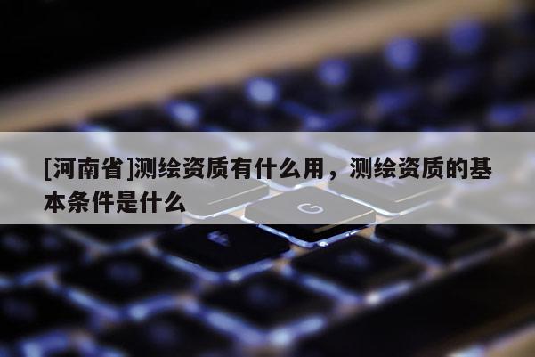 [河南省]測(cè)繪資質(zhì)有什么用，測(cè)繪資質(zhì)的基本條件是什么