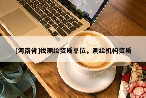 [河南省]找測繪資質單位，測繪機構資質