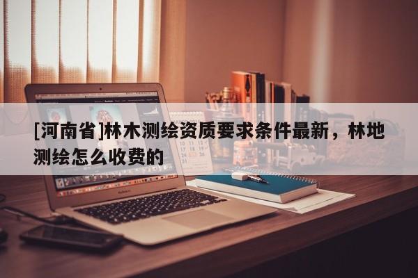 [河南省]林木測繪資質要求條件最新，林地測繪怎么收費的