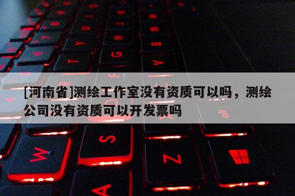 [河南省]測繪工作室沒有資質可以嗎，測繪公司沒有資質可以開發票嗎