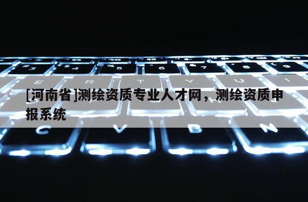 [河南省]測繪資質專業人才網，測繪資質申報系統