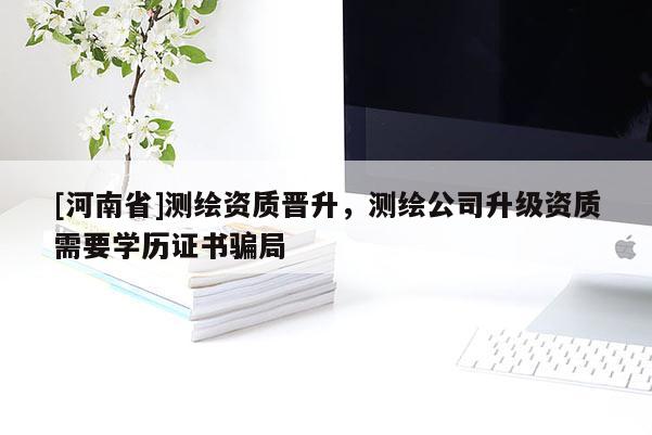 [河南省]測繪資質晉升，測繪公司升級資質需要學歷證書騙局