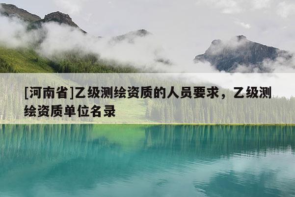 [河南省]乙級測繪資質的人員要求，乙級測繪資質單位名錄