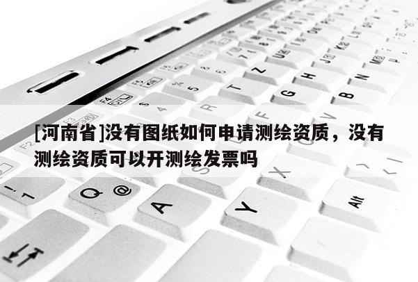 [河南省]沒有圖紙如何申請測繪資質，沒有測繪資質可以開測繪發票嗎