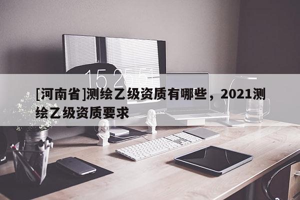 [河南省]測繪乙級資質有哪些，2021測繪乙級資質要求