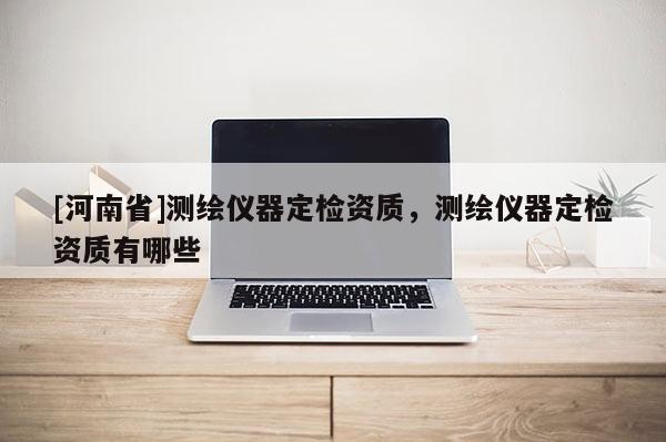 [河南省]測繪儀器定檢資質，測繪儀器定檢資質有哪些