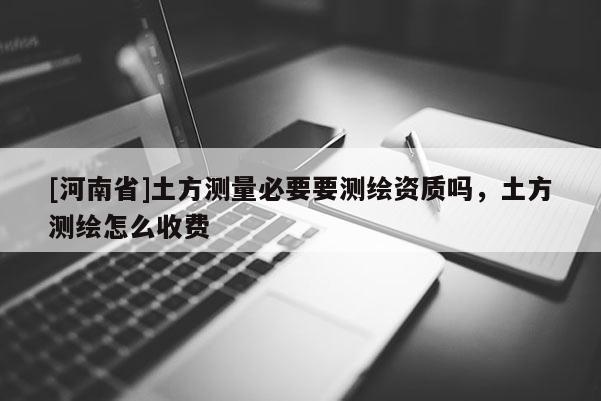 [河南省]土方測量必要要測繪資質嗎，土方測繪怎么收費