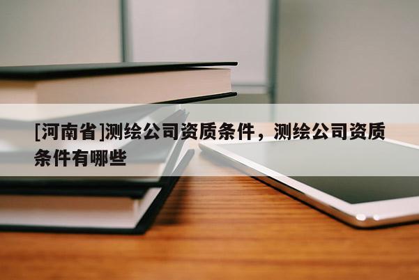 [河南省]測(cè)繪公司資質(zhì)條件，測(cè)繪公司資質(zhì)條件有哪些