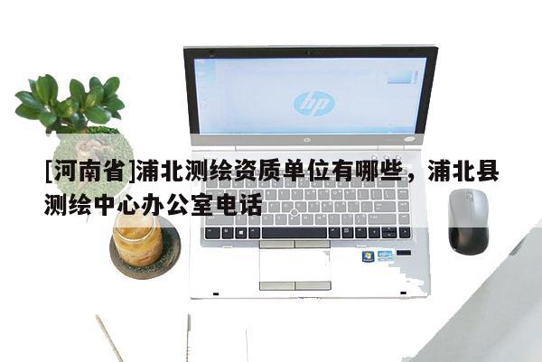 [河南省]浦北測繪資質單位有哪些，浦北縣測繪中心辦公室電話
