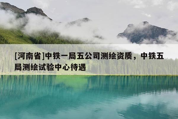 [河南省]中鐵一局五公司測繪資質，中鐵五局測繪試驗中心待遇