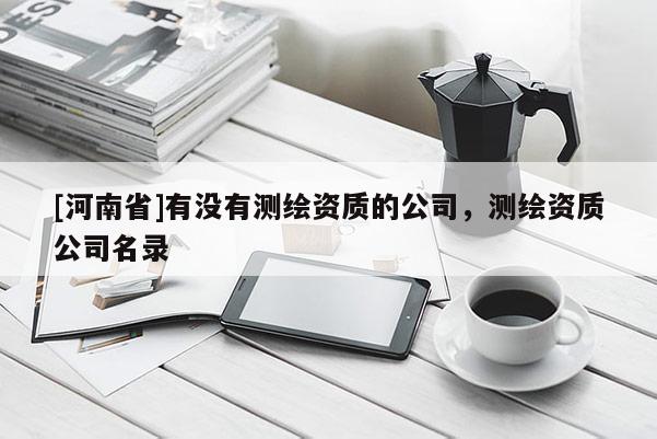 [河南省]有沒有測繪資質的公司，測繪資質公司名錄