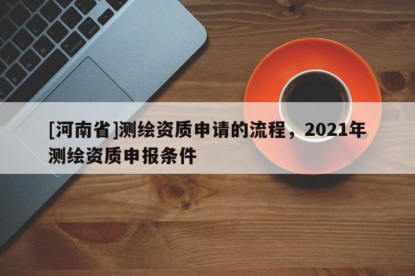 [河南省]測繪資質申請的流程，2021年測繪資質申報條件