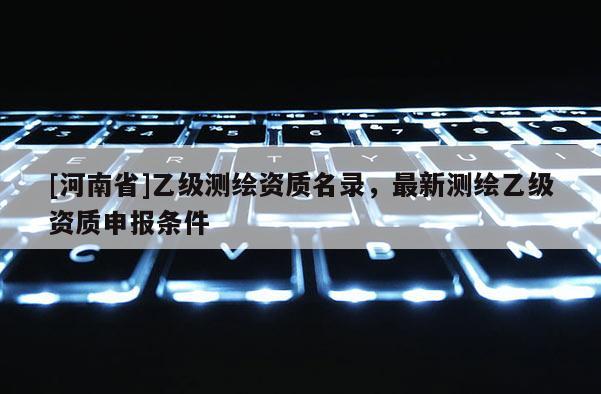 [河南省]乙級測繪資質名錄，最新測繪乙級資質申報條件