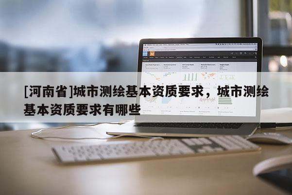 [河南省]城市測繪基本資質要求，城市測繪基本資質要求有哪些