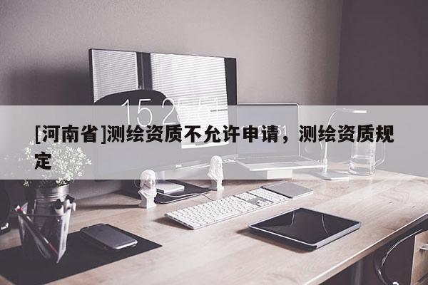 [河南省]測繪資質不允許申請，測繪資質規定