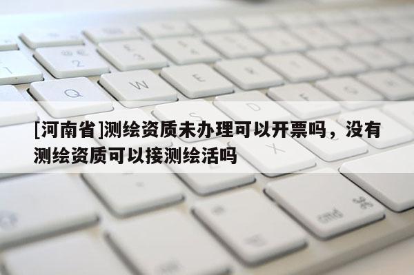 [河南省]測繪資質未辦理可以開票嗎，沒有測繪資質可以接測繪活嗎