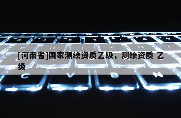 [河南省]國家測繪資質乙級，測繪資質 乙級