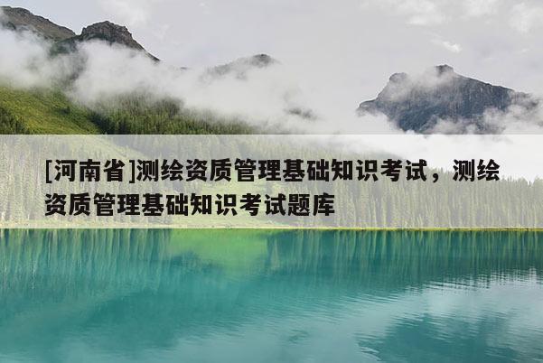 [河南省]測繪資質管理基礎知識考試，測繪資質管理基礎知識考試題庫