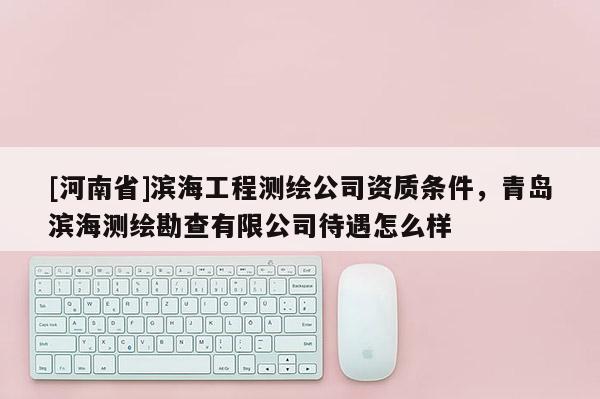 [河南省]濱海工程測繪公司資質條件，青島濱海測繪勘查有限公司待遇怎么樣