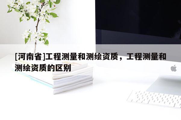 [河南省]工程測量和測繪資質，工程測量和測繪資質的區別