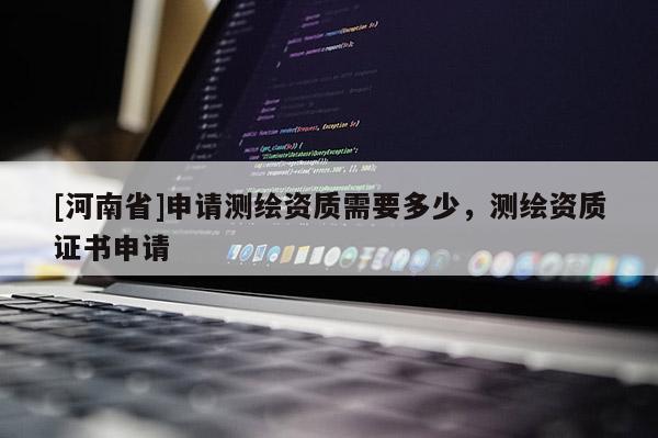 [河南省]申請測繪資質需要多少，測繪資質證書申請
