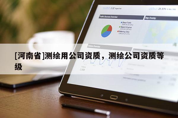 [河南省]測繪用公司資質，測繪公司資質等級