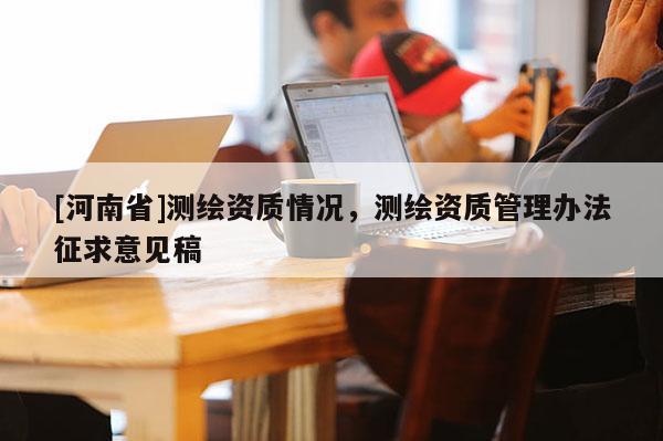 [河南省]測(cè)繪資質(zhì)情況，測(cè)繪資質(zhì)管理辦法征求意見稿