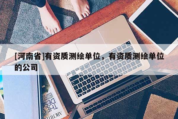 [河南省]有資質(zhì)測(cè)繪單位，有資質(zhì)測(cè)繪單位的公司