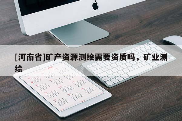 [河南省]礦產(chǎn)資源測(cè)繪需要資質(zhì)嗎，礦業(yè)測(cè)繪