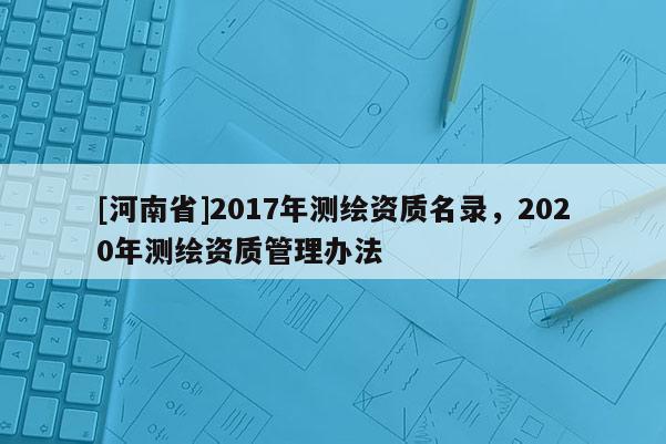 [河南省]2017年測繪資質名錄，2020年測繪資質管理辦法