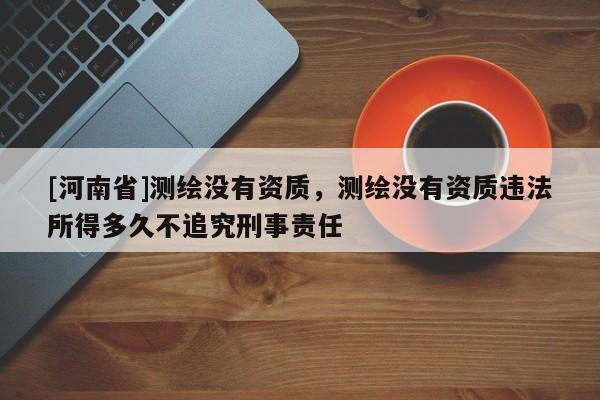 [河南省]測繪沒有資質，測繪沒有資質違法所得多久不追究刑事責任