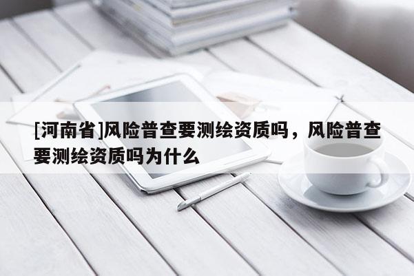 [河南省]風險普查要測繪資質嗎，風險普查要測繪資質嗎為什么