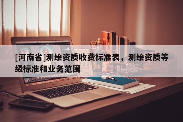 [河南省]測繪資質收費標準表，測繪資質等級標準和業務范圍