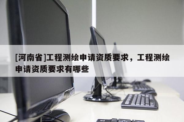 [河南省]工程測(cè)繪申請(qǐng)資質(zhì)要求，工程測(cè)繪申請(qǐng)資質(zhì)要求有哪些