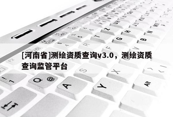 [河南省]測(cè)繪資質(zhì)查詢v3.0，測(cè)繪資質(zhì)查詢監(jiān)管平臺(tái)