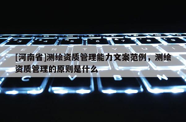 [河南省]測(cè)繪資質(zhì)管理能力文案范例，測(cè)繪資質(zhì)管理的原則是什么