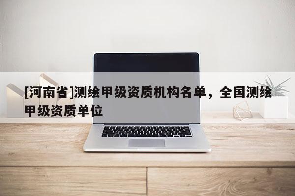 [河南省]測(cè)繪甲級(jí)資質(zhì)機(jī)構(gòu)名單，全國(guó)測(cè)繪甲級(jí)資質(zhì)單位