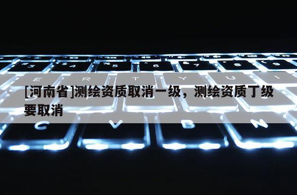 [河南省]測(cè)繪資質(zhì)取消一級(jí)，測(cè)繪資質(zhì)丁級(jí)要取消