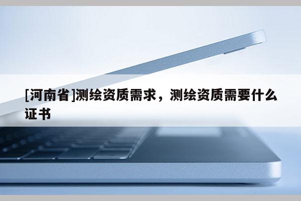 [河南省]測繪資質需求，測繪資質需要什么證書