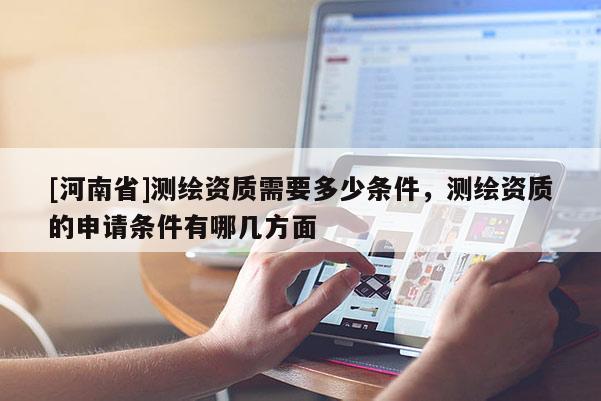 [河南省]測繪資質需要多少條件，測繪資質的申請條件有哪幾方面