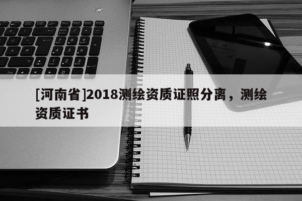 [河南省]2018測繪資質證照分離，測繪資質證書