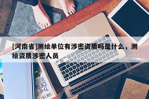 [河南省]測繪單位有涉密資質嗎是什么，測繪資質涉密人員